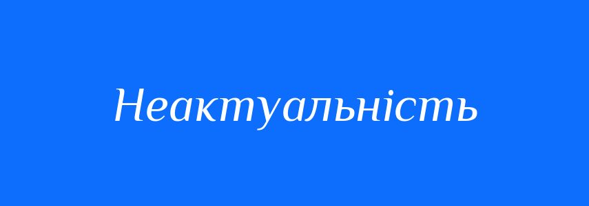 Антоніми до слова Неактуальність