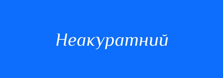 Антоніми до слова Неакуратний