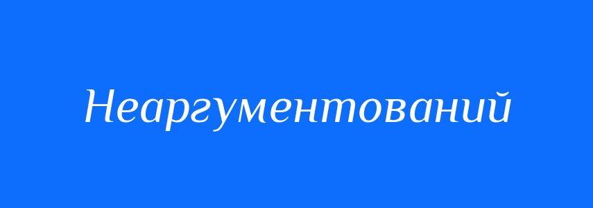 Антоніми до слова Неаргументований