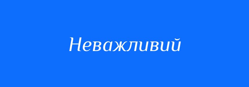 Антоніми до слова Неважливий