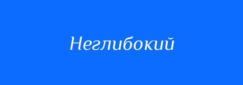 Антоніми до слова Неглибокий