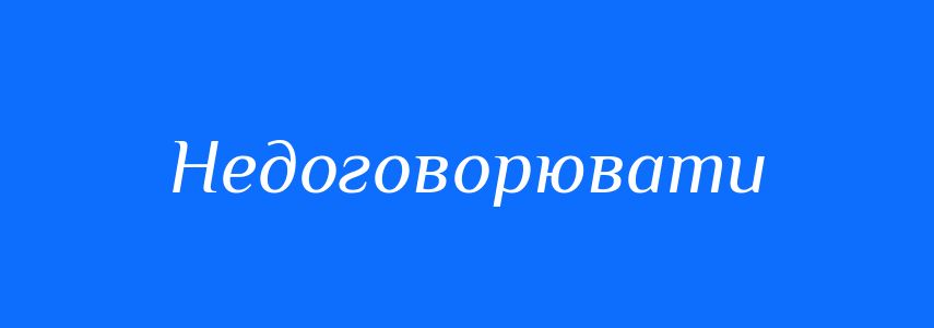 Антоніми до слова Недоговорювати