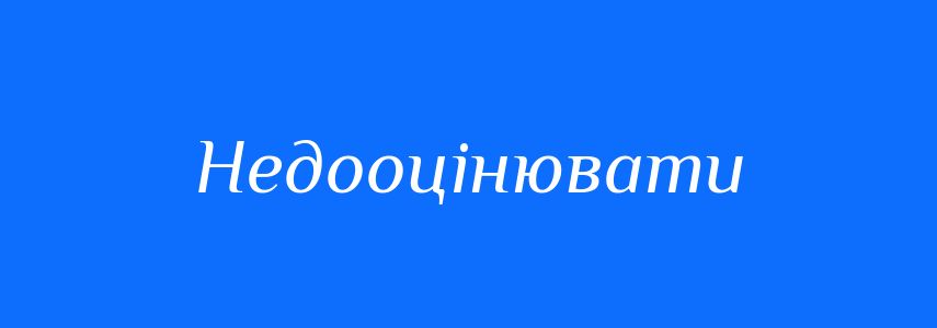 Антоніми до слова Недооцінювати