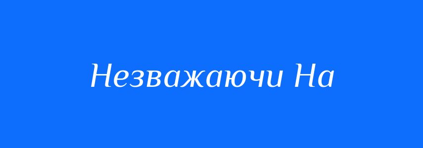 Антоніми до слова Незважаючи На