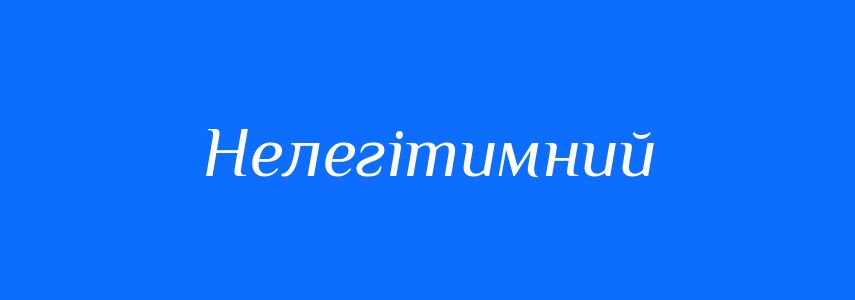 Антоніми до слова Нелегітимний