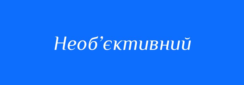 Антоніми до слова Необ’єктивний