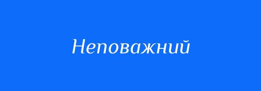 Антоніми до слова Неповажний