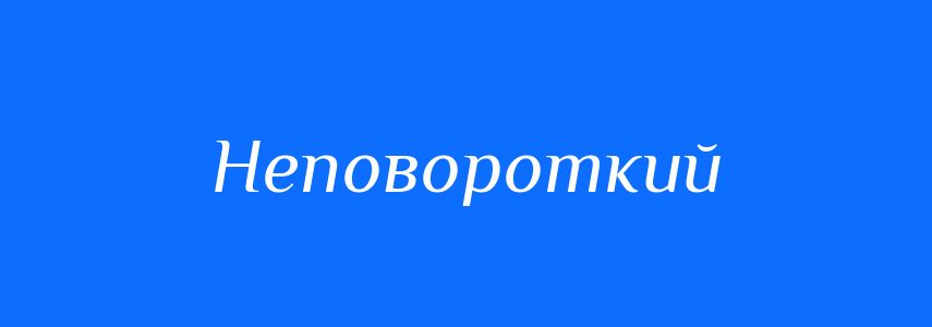 Антоніми до слова Неповороткий