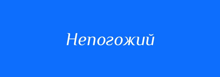 Антоніми до слова Непогожий