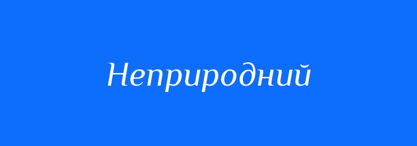 Антоніми до слова Неприродний