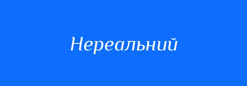 Антоніми до слова Нереальний