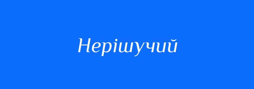 Антоніми до слова Нерішучий