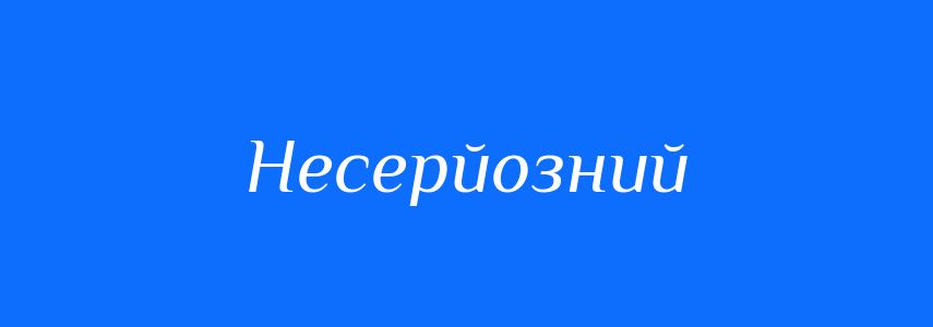 Антоніми до слова Несерйозний