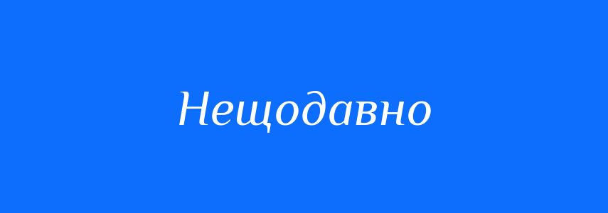Антоніми до слова Нещодавно