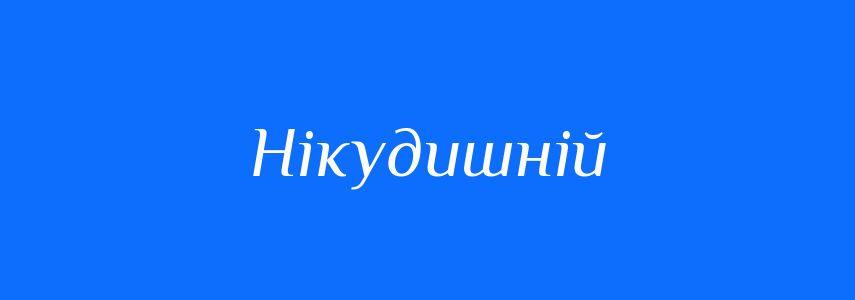 Антоніми до слова Нікудишній