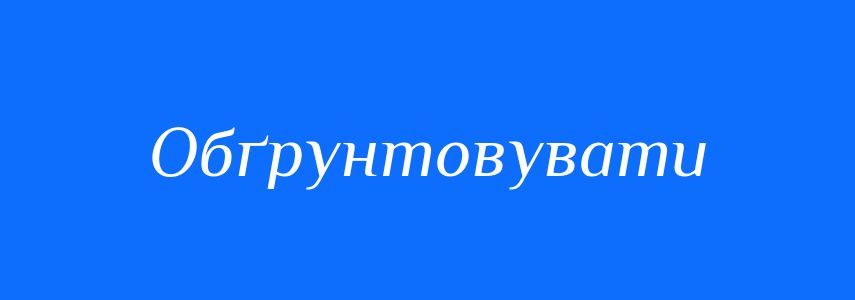 Антоніми до слова Обґрунтовувати