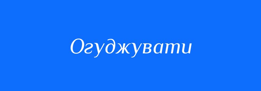 Антоніми до слова Огуджувати