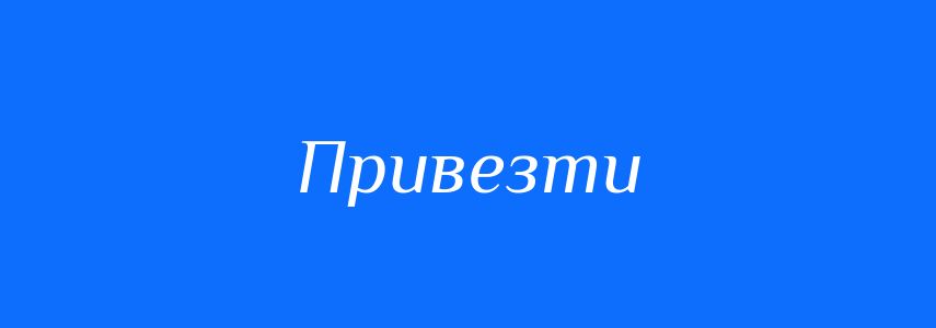 Антоніми до слова Привезти