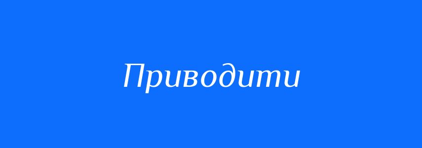 Антоніми до слова Приводити
