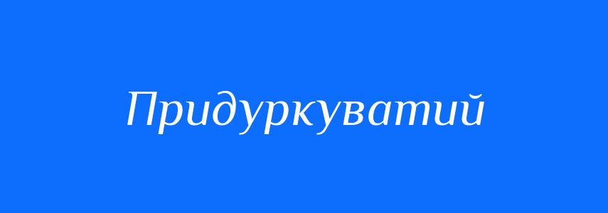 Антоніми до слова Придуркуватий
