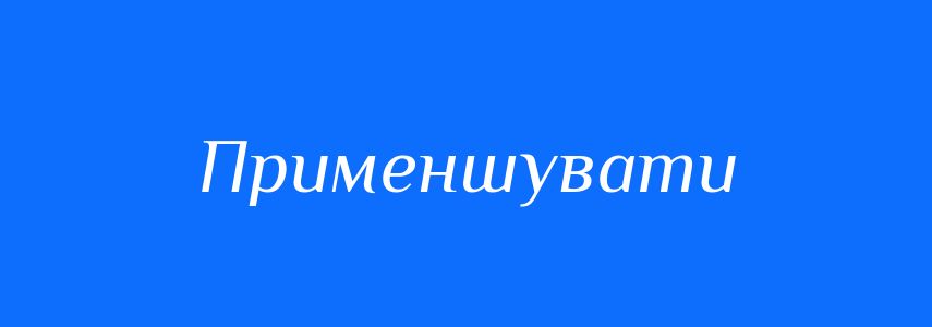 Антоніми до слова Применшувати
