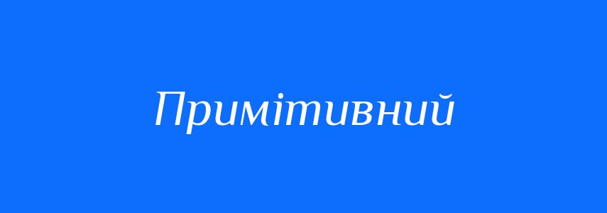 Антоніми до слова Примітивний