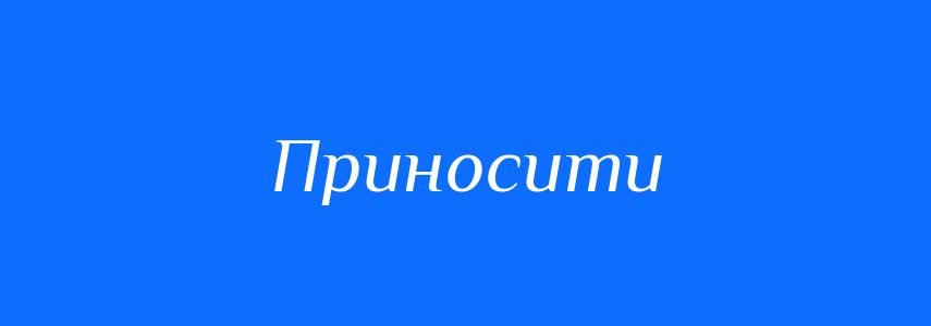 Антоніми до слова Приносити