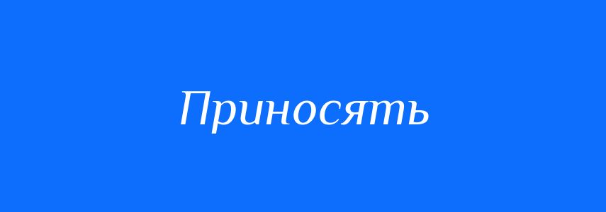 Антоніми до слова Приносять