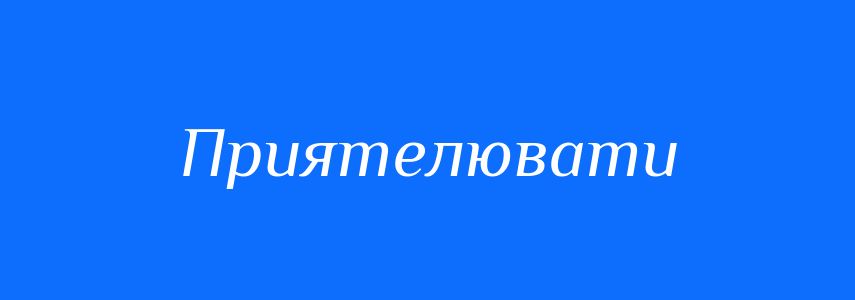 Антоніми до слова Приятелювати