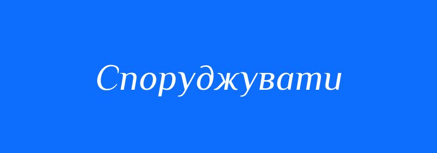 Антоніми до слова Споруджувати