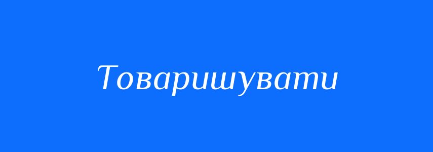 Антоніми до слова Товаришувати
