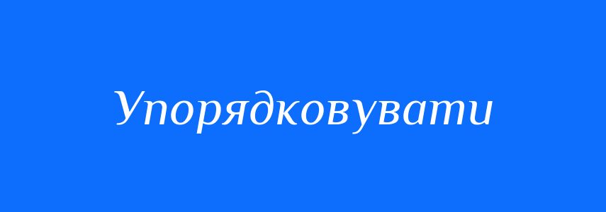 Антоніми до слова Упорядковувати