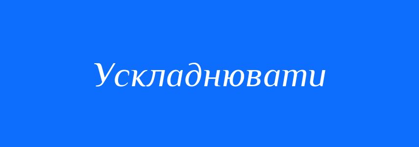Антоніми до слова Ускладнювати